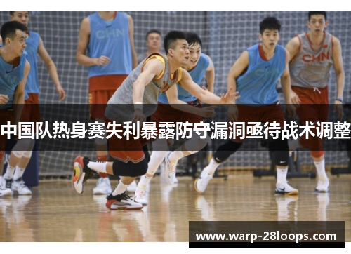 中国队热身赛失利暴露防守漏洞亟待战术调整