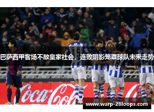 巴萨西甲客场不敌皇家社会，连败阴影笼罩球队未来走势