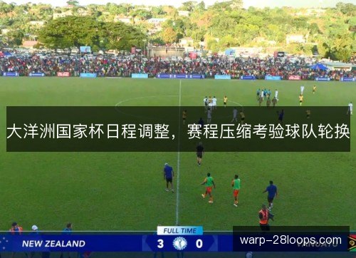 大洋洲国家杯日程调整,赛程压缩考验球队轮换 大洋洲国家杯日程调整,赛程压缩考验球队轮换