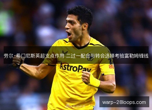 劳尔·希门尼斯英超支点作用 二过一配合与转会选择考验富勒姆锋线 劳尔·希门尼斯英超支点作用 二过一配合与转会选择考验富勒姆锋线