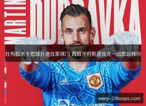 杜布拉夫卡把球扑进自家球门 西班牙对斯洛伐克一战就此转向 杜布拉夫卡把球扑进自家球门 西班牙对斯洛伐克一战就此转向